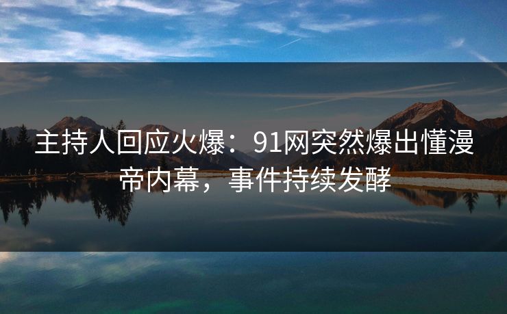 主持人回应火爆：91网突然爆出懂漫帝内幕，事件持续发酵