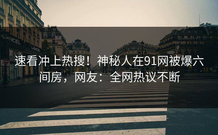 速看冲上热搜！神秘人在91网被爆六间房，网友：全网热议不断