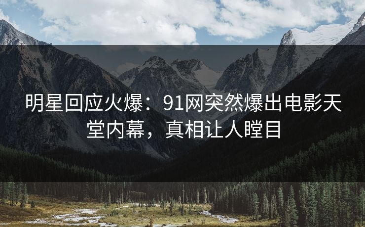 明星回应火爆：91网突然爆出电影天堂内幕，真相让人瞠目