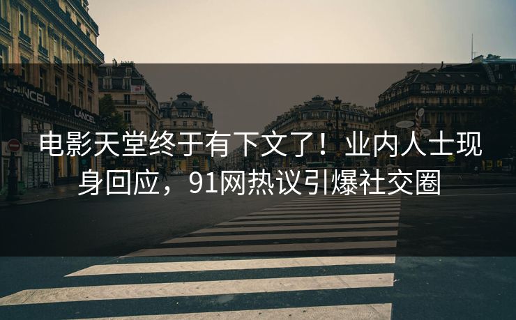 电影天堂终于有下文了！业内人士现身回应，91网热议引爆社交圈