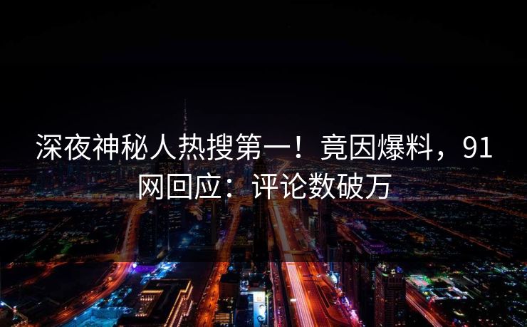 深夜神秘人热搜第一！竟因爆料，91网回应：评论数破万
