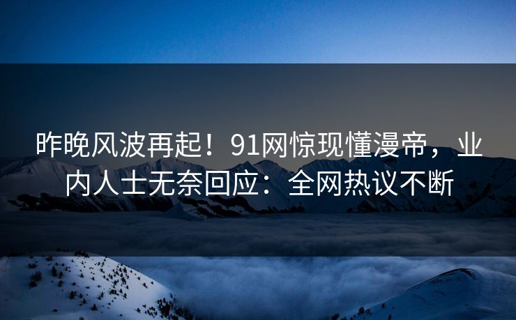 昨晚风波再起！91网惊现懂漫帝，业内人士无奈回应：全网热议不断
