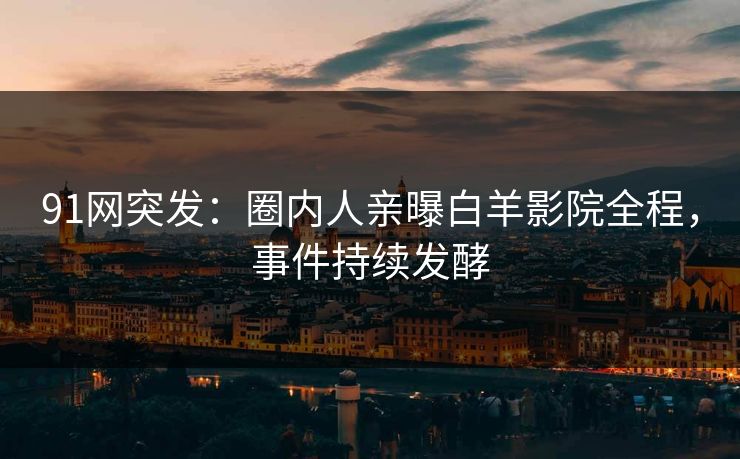 91网突发：圈内人亲曝白羊影院全程，事件持续发酵