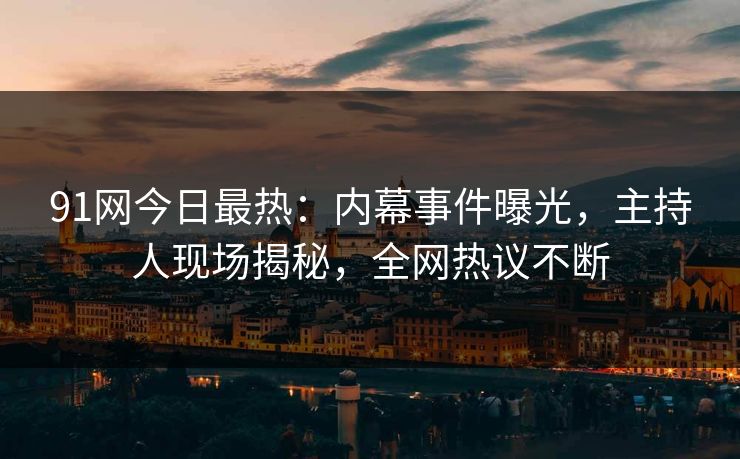 91网今日最热：内幕事件曝光，主持人现场揭秘，全网热议不断