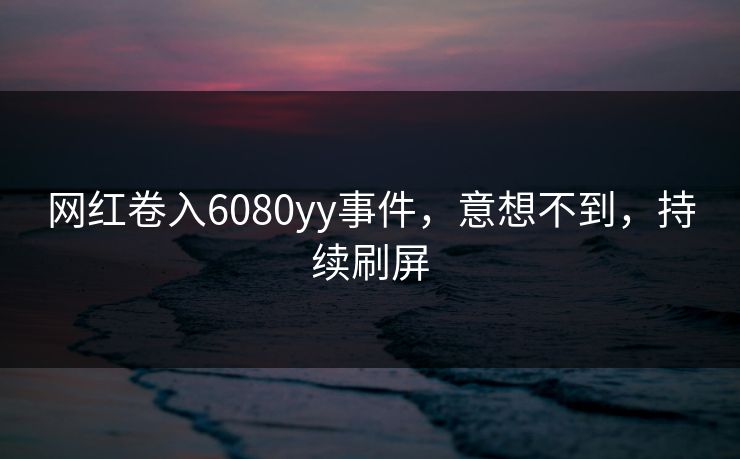 网红卷入6080yy事件，意想不到，持续刷屏