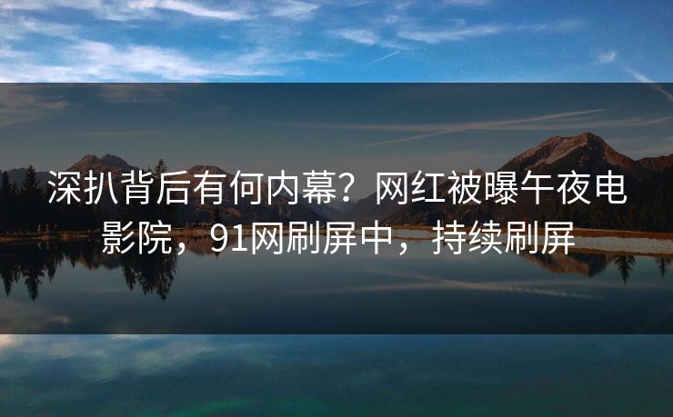 深扒背后有何内幕？网红被曝午夜电影院，91网刷屏中，持续刷屏