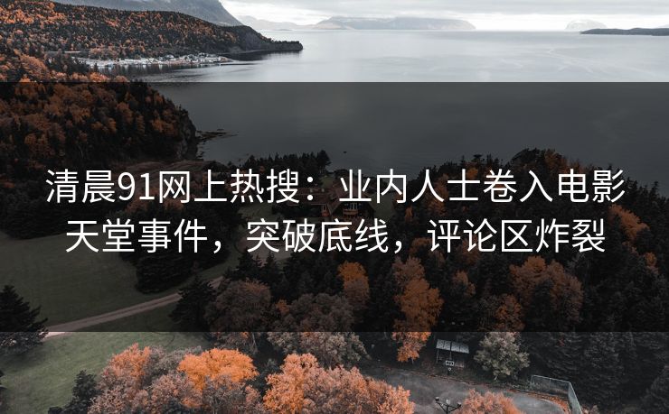 清晨91网上热搜：业内人士卷入电影天堂事件，突破底线，评论区炸裂