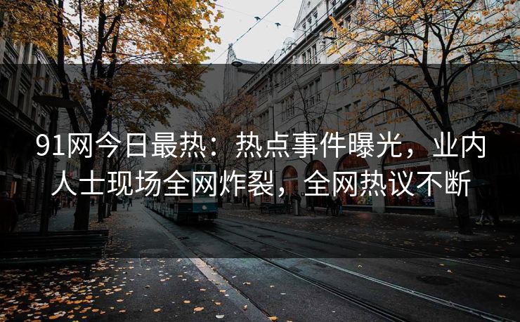91网今日最热：热点事件曝光，业内人士现场全网炸裂，全网热议不断