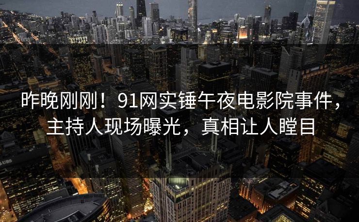 昨晚刚刚！91网实锤午夜电影院事件，主持人现场曝光，真相让人瞠目