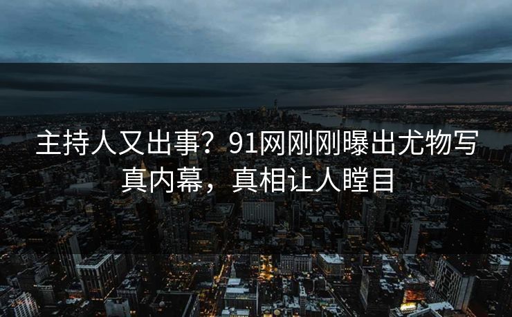 主持人又出事？91网刚刚曝出尤物写真内幕，真相让人瞠目