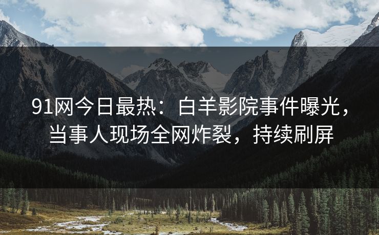 91网今日最热：白羊影院事件曝光，当事人现场全网炸裂，持续刷屏