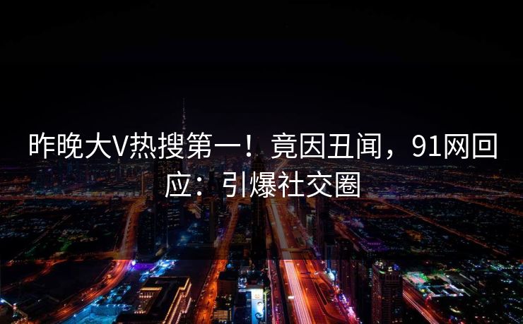 昨晚大V热搜第一！竟因丑闻，91网回应：引爆社交圈