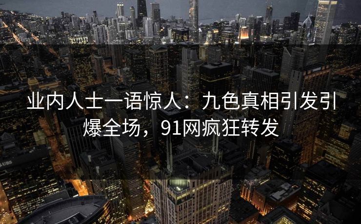 业内人士一语惊人：九色真相引发引爆全场，91网疯狂转发