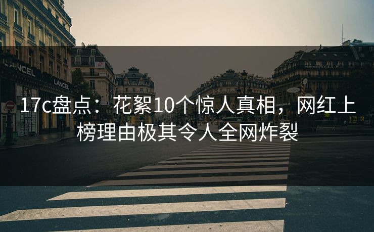 17c盘点：花絮10个惊人真相，网红上榜理由极其令人全网炸裂