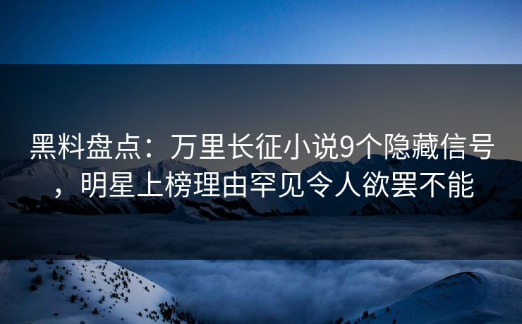 黑料盘点：万里长征小说9个隐藏信号，明星上榜理由罕见令人欲罢不能