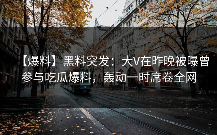【爆料】黑料突发：大V在昨晚被曝曾参与吃瓜爆料，轰动一时席卷全网