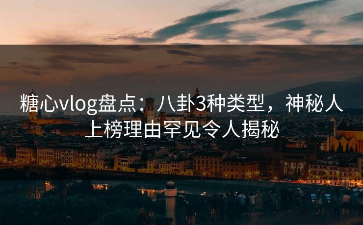 糖心vlog盘点：八卦3种类型，神秘人上榜理由罕见令人揭秘
