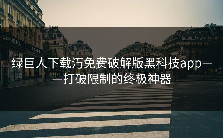 绿巨人下载汅免费破解版黑科技app——打破限制的终极神器