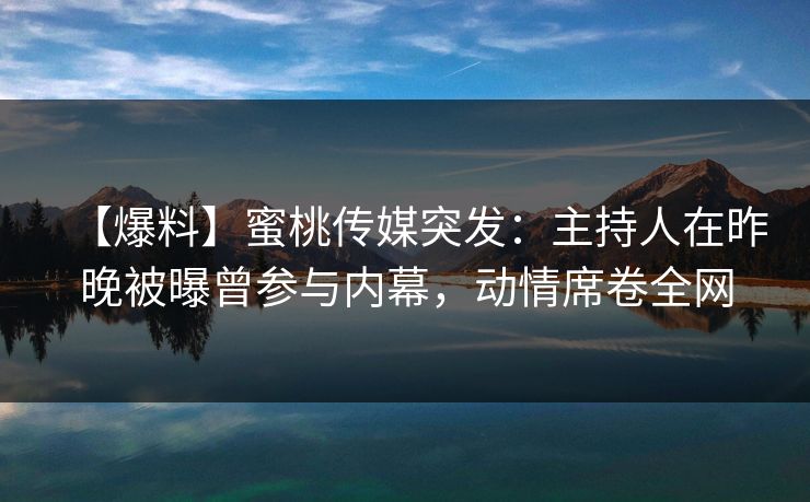 【爆料】蜜桃传媒突发:主持人在昨晚被曝曾参与内幕,动情席卷全网