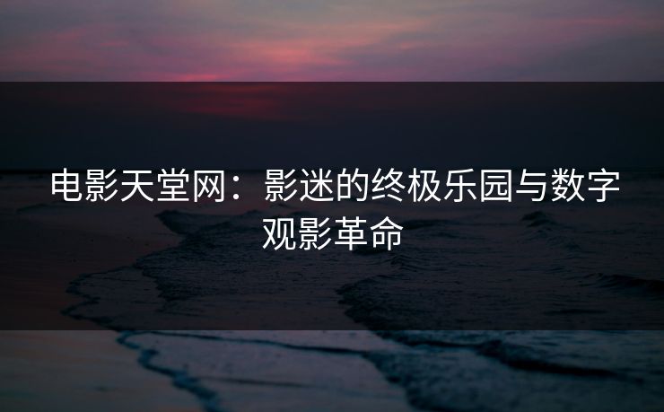 电影天堂网：影迷的终极乐园与数字观影革命