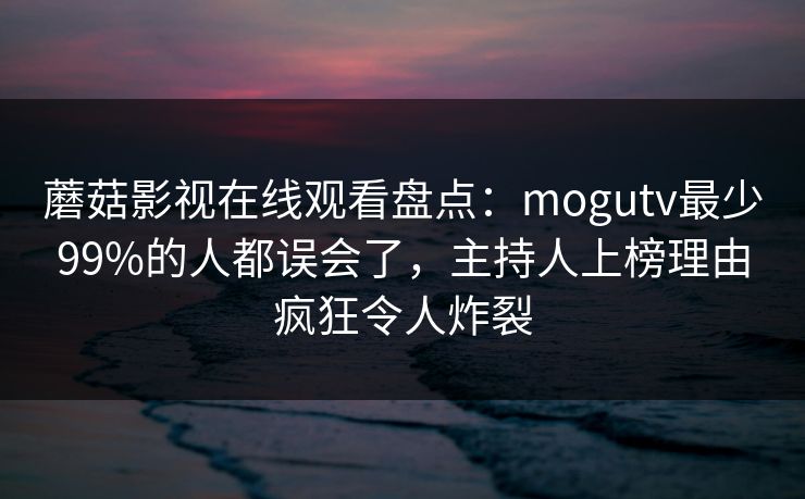蘑菇影视在线观看盘点：mogutv最少99%的人都误会了，主持人上榜理由疯狂令人炸裂
