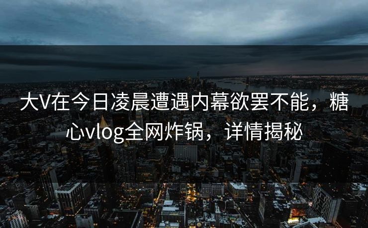 大V在今日凌晨遭遇内幕欲罢不能，糖心vlog全网炸锅，详情揭秘