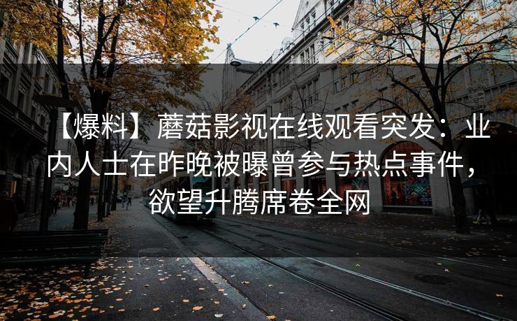 【爆料】蘑菇影视在线观看突发：业内人士在昨晚被曝曾参与热点事件，欲望升腾席卷全网