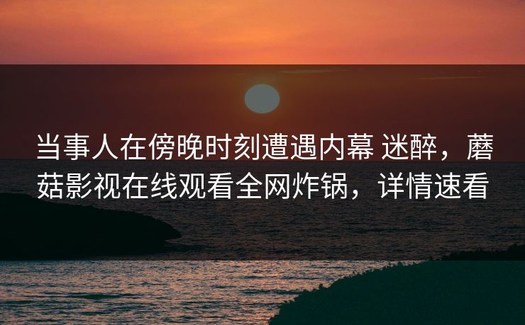 当事人在傍晚时刻遭遇内幕 迷醉，蘑菇影视在线观看全网炸锅，详情速看