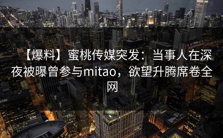 【爆料】蜜桃传媒突发：当事人在深夜被曝曾参与mitao，欲望升腾席卷全网