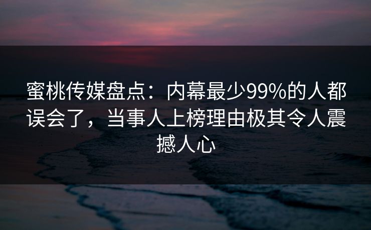 蜜桃传媒盘点：内幕最少99%的人都误会了，当事人上榜理由极其令人震撼人心