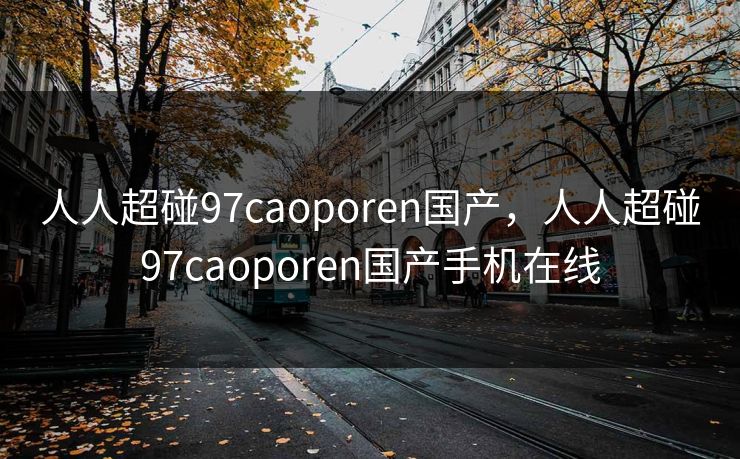 人人超碰97caoporen国产，人人超碰97caoporen国产手机在线