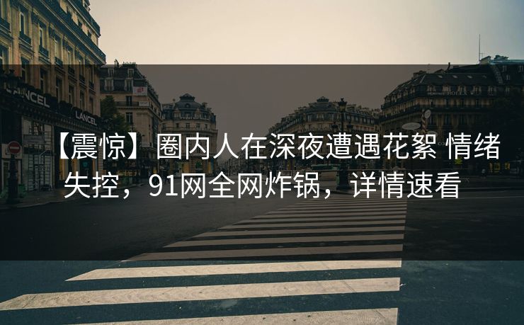 【震惊】圈内人在深夜遭遇花絮 情绪失控，91网全网炸锅，详情速看
