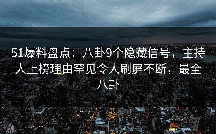 51爆料盘点：八卦9个隐藏信号，主持人上榜理由罕见令人刷屏不断，最全八卦