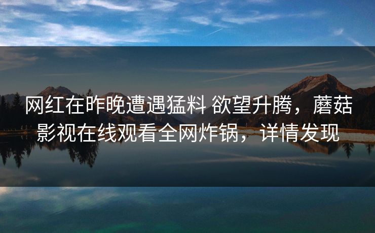 网红在昨晚遭遇猛料 欲望升腾，蘑菇影视在线观看全网炸锅，详情发现