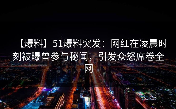 【爆料】51爆料突发：网红在凌晨时刻被曝曾参与秘闻，引发众怒席卷全网