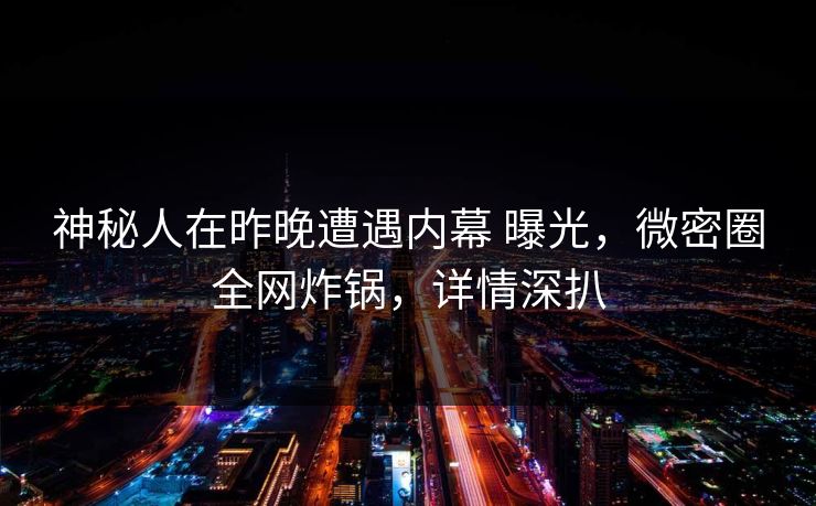 神秘人在昨晚遭遇内幕 曝光，微密圈全网炸锅，详情深扒