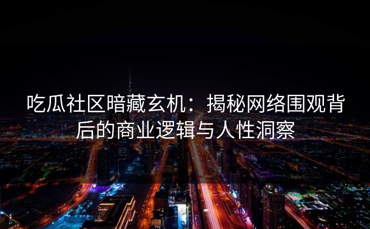 吃瓜社区暗藏玄机：揭秘网络围观背后的商业逻辑与人性洞察