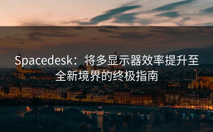 Spacedesk：将多显示器效率提升至全新境界的终极指南