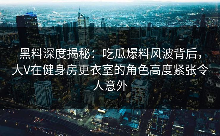 黑料深度揭秘：吃瓜爆料风波背后，大V在健身房更衣室的角色高度紧张令人意外