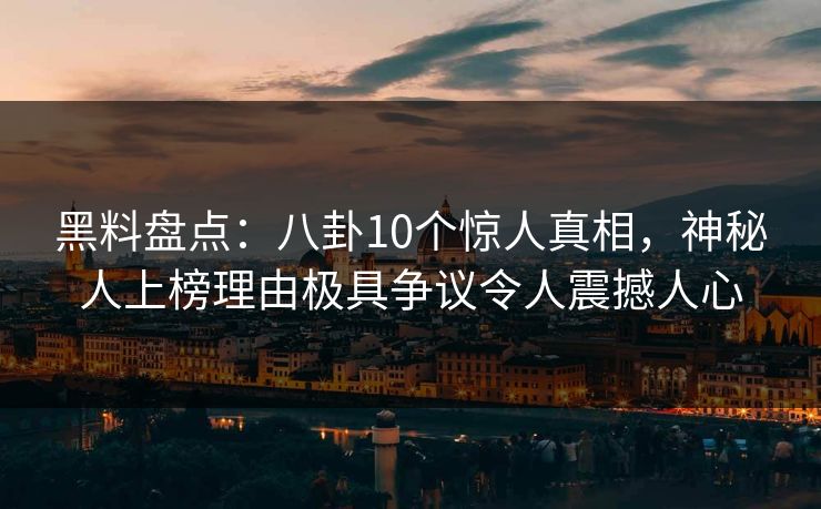 黑料盘点：八卦10个惊人真相，神秘人上榜理由极具争议令人震撼人心
