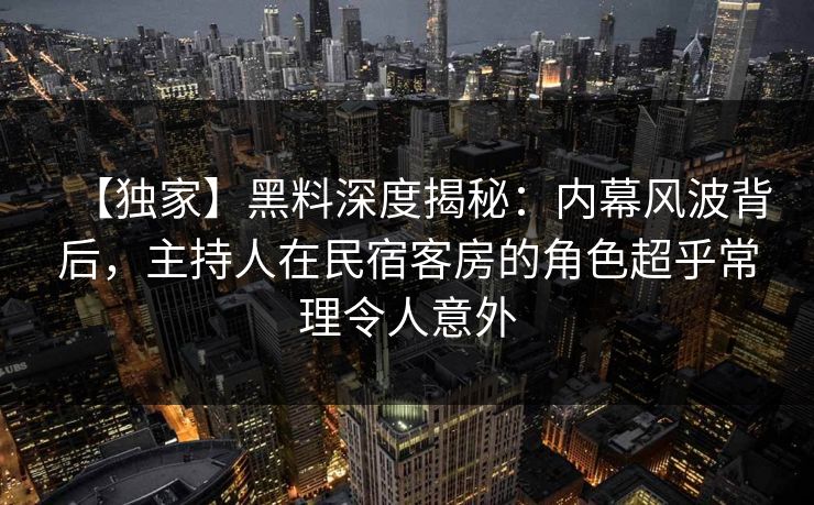 【独家】黑料深度揭秘：内幕风波背后，主持人在民宿客房的角色超乎常理令人意外