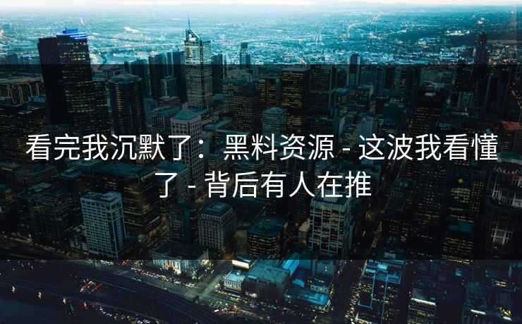 看完我沉默了：黑料资源 - 这波我看懂了 - 背后有人在推