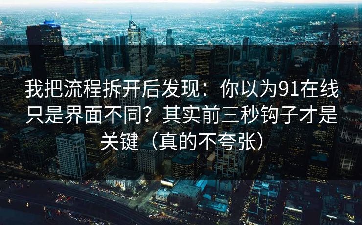 详细阅读:我把流程拆开后发现:你以为91在线只是界面不同?其实前三秒钩子才是关键(真的不夸张) 我把流程拆开后发现:你以为91在线只是界面不同?其实前三秒钩子才是关键(真的不夸张)