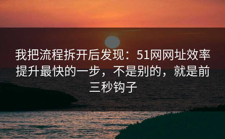 详细阅读:我把流程拆开后发现:51网网址效率提升最快的一步,不是别的,就是前三秒钩子 我把流程拆开后发现:51网网址效率提升最快的一步,不是别的,就是前三秒钩子