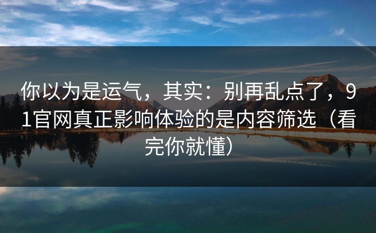详细阅读:你以为是运气,其实:别再乱点了,91官网真正影响体验的是内容筛选(看完你就懂) 你以为是运气,其实:别再乱点了,91官网真正影响体验的是内容筛选(看完你就懂)
