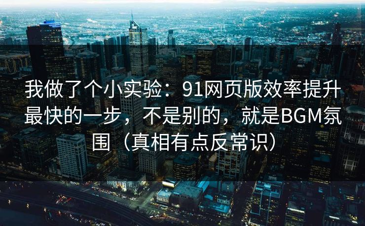 我做了个小实验:91网页版效率提升最快的一步,不是别的,就是BGM氛围(真相有点反常识) 我做了个小实验:91网页版效率提升最快的一步,不是别的,就是BGM氛围(真相有点反常识)