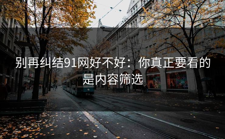 别再纠结91网好不好:你真正要看的是内容筛选 别再纠结91网好不好:你真正要看的是内容筛选