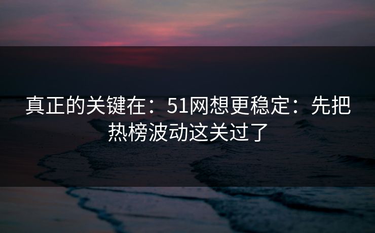 真正的关键在:51网想更稳定:先把热榜波动这关过了 真正的关键在:51网想更稳定:先把热榜波动这关过了