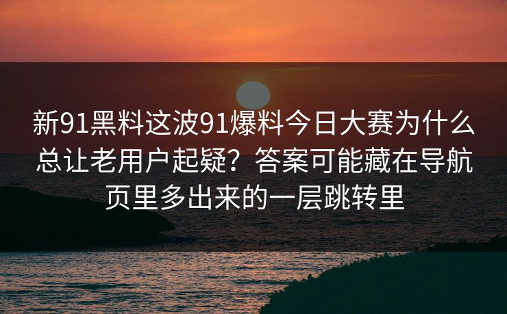 新91黑料这波91爆料今日大赛为什么总让老用户起疑？答案可能藏在导航页里多出来的一层跳转里